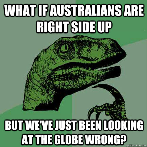 what if australians are right side up but we've just been looking at the globe wrong? - what if australians are right side up but we've just been looking at the globe wrong?  Philosoraptor