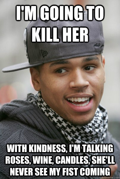 I'm going to kill her with kindness, I'm talking roses, wine, candles, she'll never see my fist coming - I'm going to kill her with kindness, I'm talking roses, wine, candles, she'll never see my fist coming  Scumbag Chris Brown