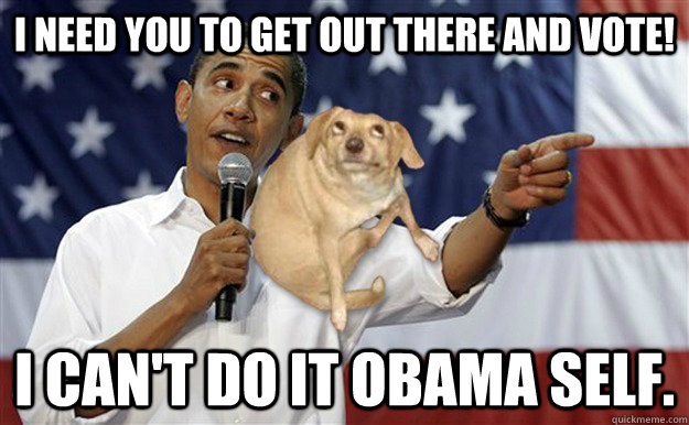 I need you to get out there and vote! I can't do it Obama self. - I need you to get out there and vote! I can't do it Obama self.  Oh, You Obama