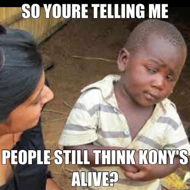 SO YOURE TELLING ME PEOPLE STILL THINK KONY'S ALIVE?  Skeptical Third World Kid