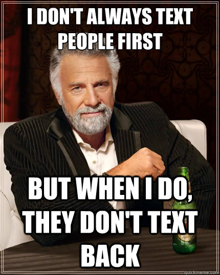 I don't always text people first But when i do, they don't text back - I don't always text people first But when i do, they don't text back  The Most Interesting Man In The World