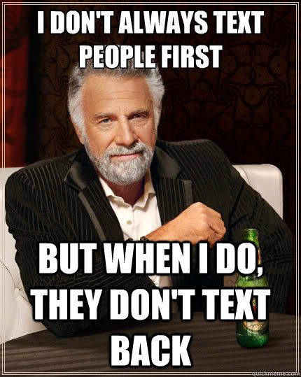 I don't always text people first But when i do, they don't text back  The Most Interesting Man In The World