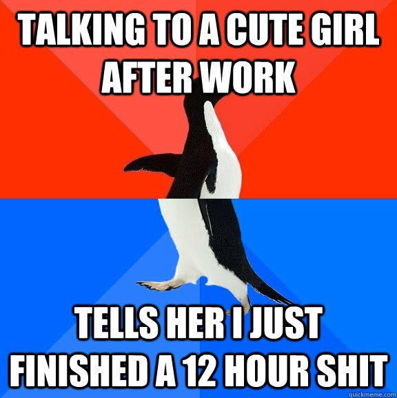 Talking to a cute girl after work Tells her I Just finished a 12 hour shit   Socially Awesome Awkward Penguin