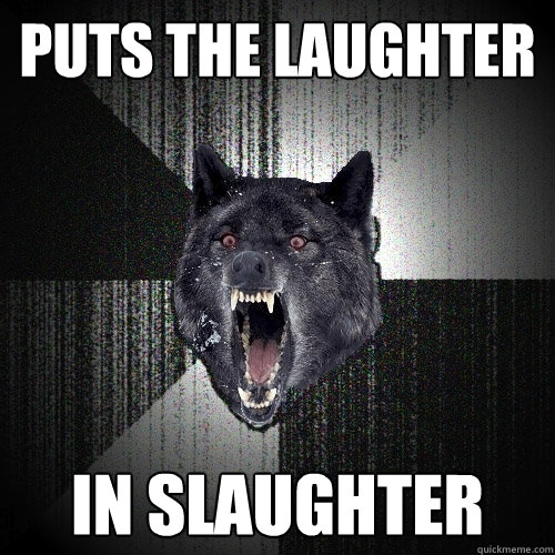 Puts the laughter in slaughter  Insanity Wolf