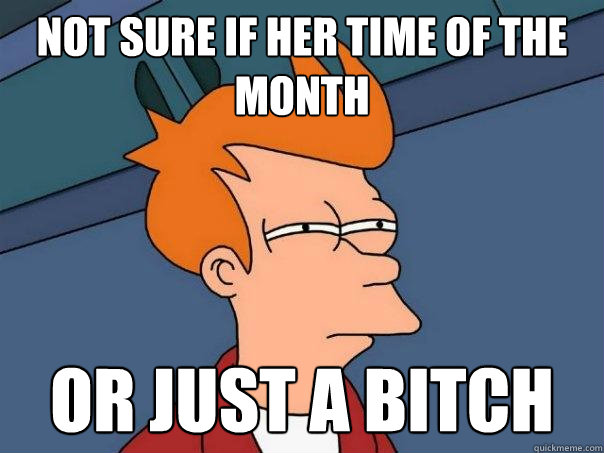 not sure if her time of the month or just a bitch  Futurama Fry