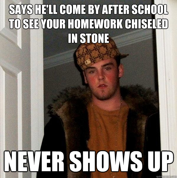 Says he'll come by after school to see your homework chiseled in stone NEVER SHOWS UP  Scumbag Steve