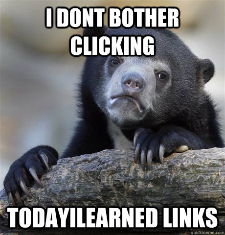 I dont bother clicking Todayilearned links  Confession Bear
