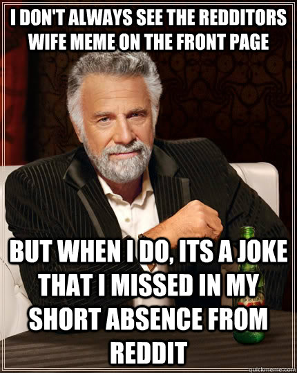 I don't always see the redditors wife meme on the front page but when I do, its a joke that i missed in my short absence from reddit - I don't always see the redditors wife meme on the front page but when I do, its a joke that i missed in my short absence from reddit  The Most Interesting Man In The World