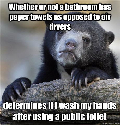 Whether or not a bathroom has paper towels as opposed to air dryers  determines if I wash my hands after using a public toilet  Confession Bear