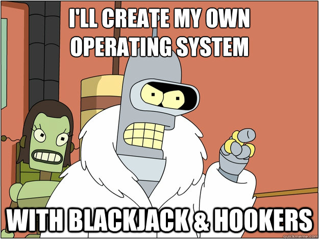I'll create my own 
operating system with blackjack & hookers - I'll create my own 
operating system with blackjack & hookers  BENDER STATE MEET