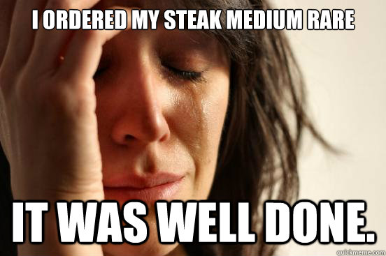 I ordered my steak medium rare it was well done.  First World Problems