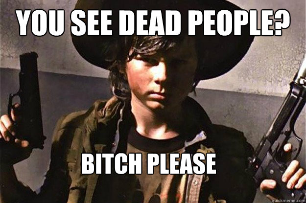 You see dead people? Bitch Please
 - You see dead people? Bitch Please
  Badass Carl