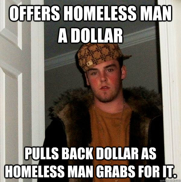 Offers homeless man a dollar Pulls back dollar as homeless man grabs for it. - Offers homeless man a dollar Pulls back dollar as homeless man grabs for it.  Scumbag Steve