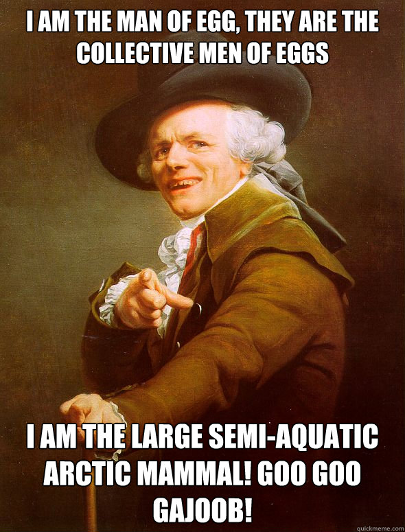 I am the man of egg, they are the collective men of eggs I am the large semi-aquatic arctic mammal! Goo goo gajoob!  Joseph Ducreux