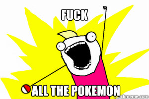 FUCK ALL THE POKEMON All The Pokemon Quickmeme