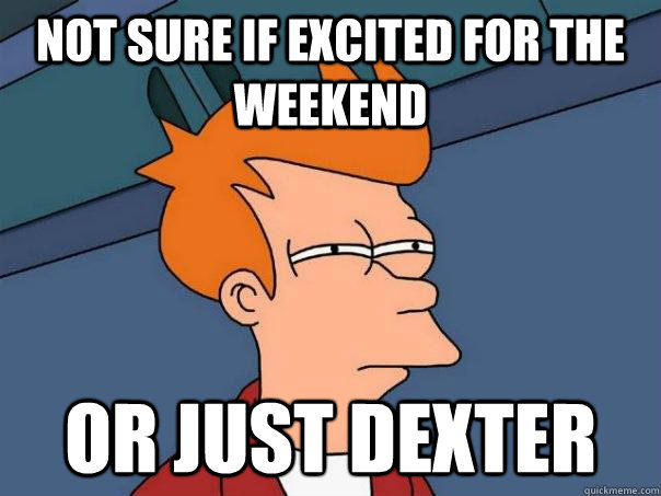 Not sure if excited for the weekend Or just Dexter  Futurama Fry