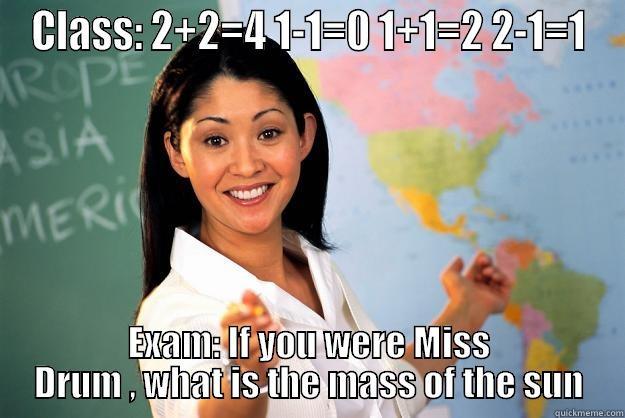 Teachers this days.... - CLASS: 2+2=4 1-1=0 1+1=2 2-1=1 EXAM: IF YOU WERE MISS DRUM , WHAT IS THE MASS OF THE SUN Unhelpful High School Teacher