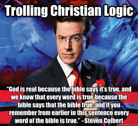 Trolling Christian Logic “God is real because the bible says it’s true, and we know that every word is true because the bible says that the bible true, and if you remember from earlier in this sentence every word of the bible is true.” & - Trolling Christian Logic “God is real because the bible says it’s true, and we know that every word is true because the bible says that the bible true, and if you remember from earlier in this sentence every word of the bible is true.” &  Colbert trolling christian logic