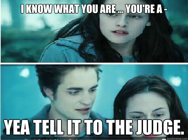 I know what you are ... you're a - Yea tell it to the judge. - I know what you are ... you're a - Yea tell it to the judge.  Tell it to the judge