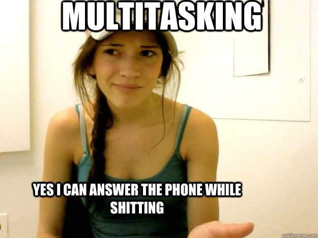 Multitasking Yes I can answer the phone while shitting  Multitasking
