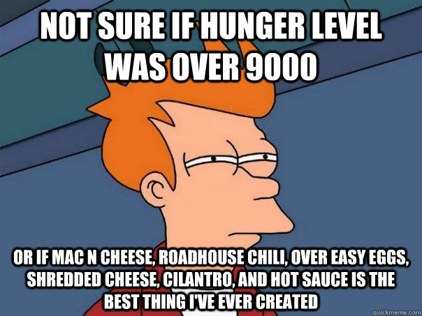 Not sure if hunger level was over 9000 or if mac n cheese, roadhouse chili, over easy eggs, shredded cheese, cilantro, and hot sauce is the best thing i've ever created  Futurama Fry