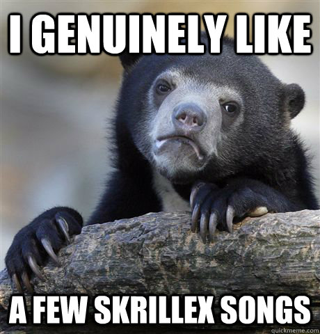 i genuinely like a few skrillex songs  Confession Bear