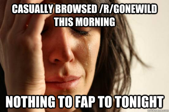 Casually browsed /r/gonewild this morning nothing to fap to tonight  First World Problems