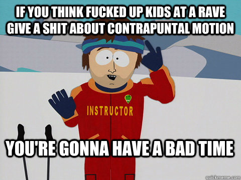 If you think fucked up kids at a rave give a shit about contrapuntal motion You're gonna have a bad time  Bad Time