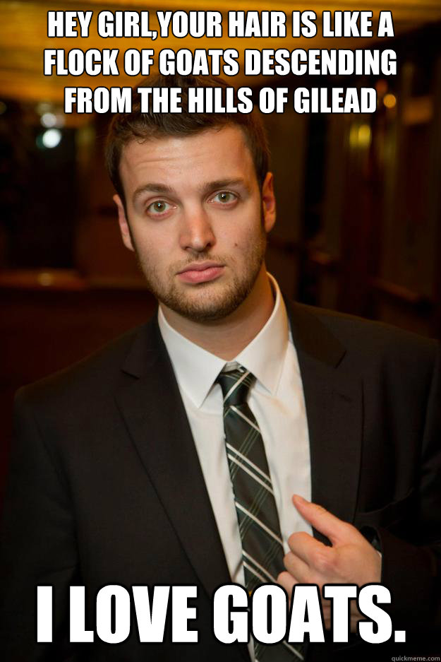Hey girl,your hair is like a flock of goats descending from the hills of gilead i love goats.  Christian Pickup Line Peter