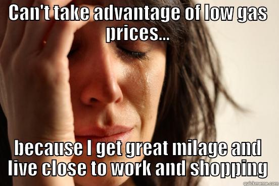 CAN'T TAKE ADVANTAGE OF LOW GAS PRICES... BECAUSE I GET GREAT MILAGE AND LIVE CLOSE TO WORK AND SHOPPING First World Problems