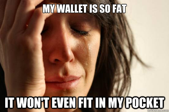 My wallet is so fat it won't even fit in my pocket  First World Problems