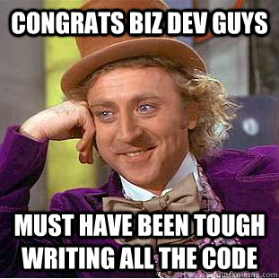 Congrats Biz dev guys must have been tough writing all the code  Condescending Wonka