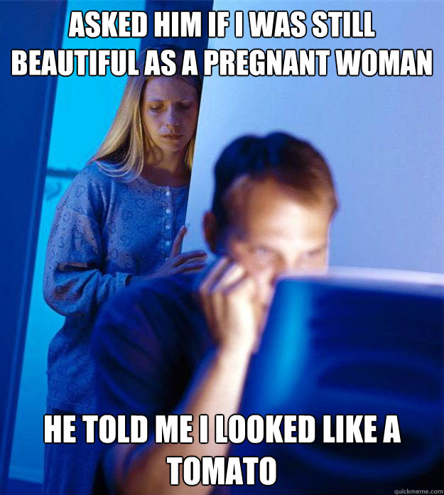 Asked him if i was still beautiful as a pregnant woman he told me i looked like a tomato  Redditors Wife