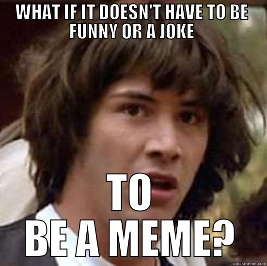 WHAT IF IT DOESN'T HAVE TO BE FUNNY OR A JOKE TO BE A MEME? conspiracy keanu