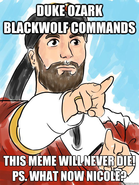 Duke Ozark Blackwolf commands This meme will never die!
PS. What now Nicole?  