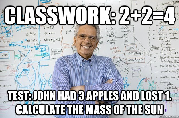 classwork: 2+2=4 test: John had 3 apples and lost 1. calculate the mass of the sun  Engineering Professor