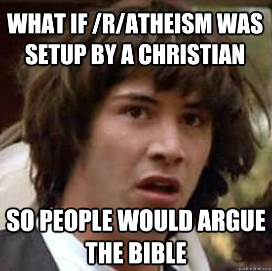 What if /r/Atheism was setup by a christian So people would argue the bible  conspiracy keanu