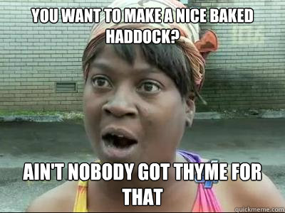 you want to make a nice baked haddock?  AIN'T NOBODY GOT thyme FOR THAT - you want to make a nice baked haddock?  AIN'T NOBODY GOT thyme FOR THAT  Misc