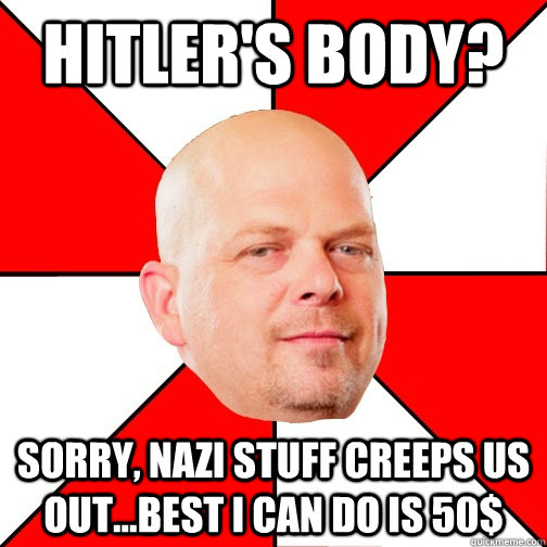 Hitler's body? Sorry, Nazi stuff creeps us out...best I can do is 50$  Pawn Star