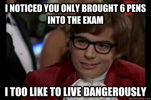 I noticed you only brought 6 pens into the exam i too like to live dangerously  Dangerously - Austin Powers