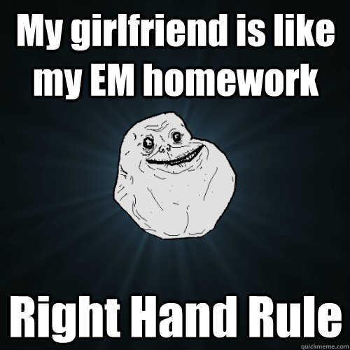 My girlfriend is like my EM homework Right Hand Rule  Forever Alone