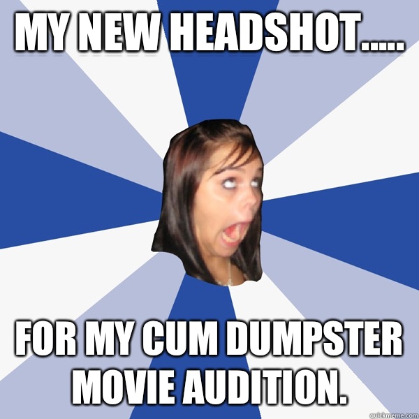 My new headshot..... For my cum dumpster movie audition.  Annoying Facebook Girl