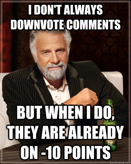 I don't always downvote comments but when I do, they are already on -10 points  The Most Interesting Man In The World