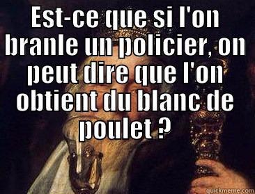 EST-CE QUE SI L'ON BRANLE UN POLICIER, ON PEUT DIRE QUE L'ON OBTIENT DU BLANC DE POULET ?  Misc
