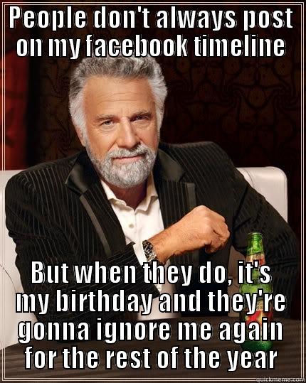 PEOPLE DON'T ALWAYS POST ON MY FACEBOOK TIMELINE BUT WHEN THEY DO, IT'S MY BIRTHDAY AND THEY'RE GONNA IGNORE ME AGAIN FOR THE REST OF THE YEAR The Most Interesting Man In The World