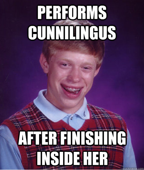 Performs cunnilingus After finishing inside her  Bad Luck Brian