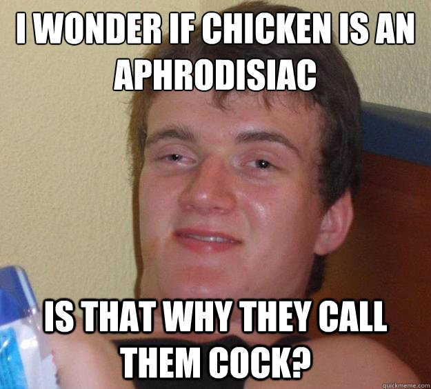 I wonder if chicken is an aphrodisiac Is that why they call them cock?  10 Guy