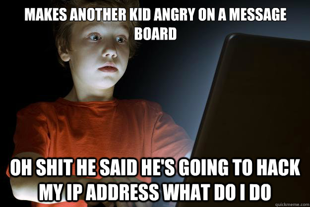 Makes another kid angry on a message board oh shit he said he's going to hack my ip address what do i do  scared first day on the internet kid
