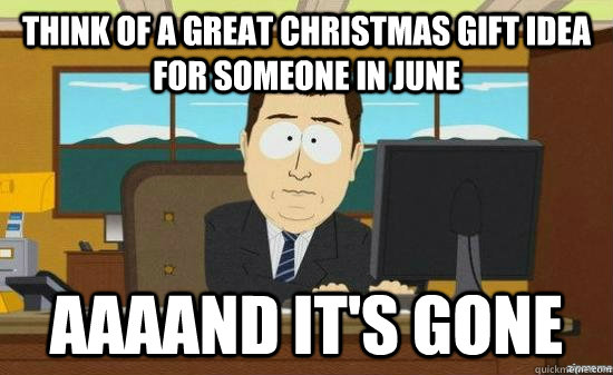 think of a great christmas gift idea for someone in june AAAAND it's GONE  aaaand its gone