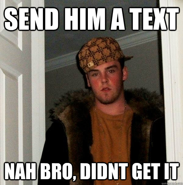 Send him a text Nah bro, didnt get it  Scumbag Steve